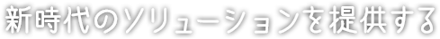 新時代のソリューションを提供する